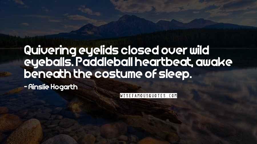 Ainslie Hogarth quotes: Quivering eyelids closed over wild eyeballs. Paddleball heartbeat, awake beneath the costume of sleep.