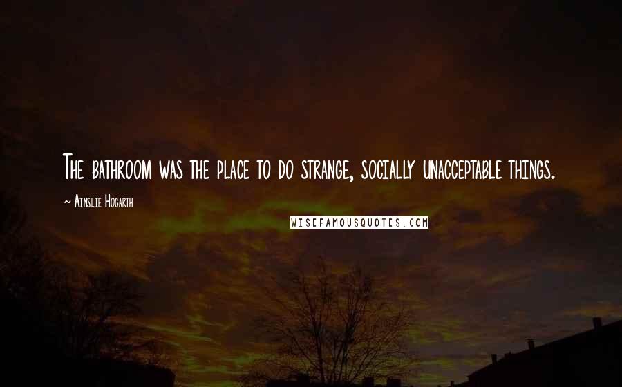 Ainslie Hogarth quotes: The bathroom was the place to do strange, socially unacceptable things.