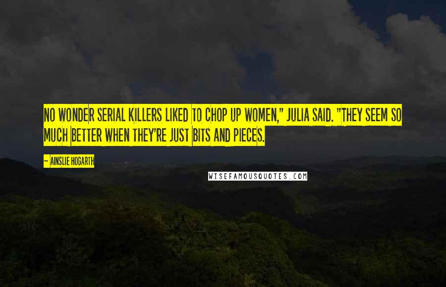 Ainslie Hogarth quotes: No wonder serial killers liked to chop up women," Julia said. "They seem so much better when they're just bits and pieces.