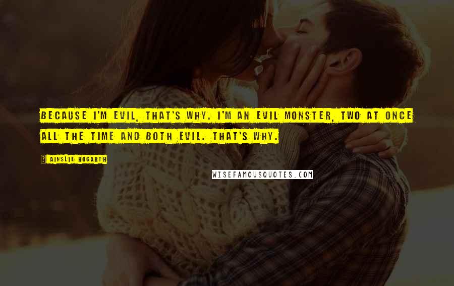 Ainslie Hogarth quotes: Because I'm evil, that's why. I'm an evil monster, two at once all the time and both evil. That's why.