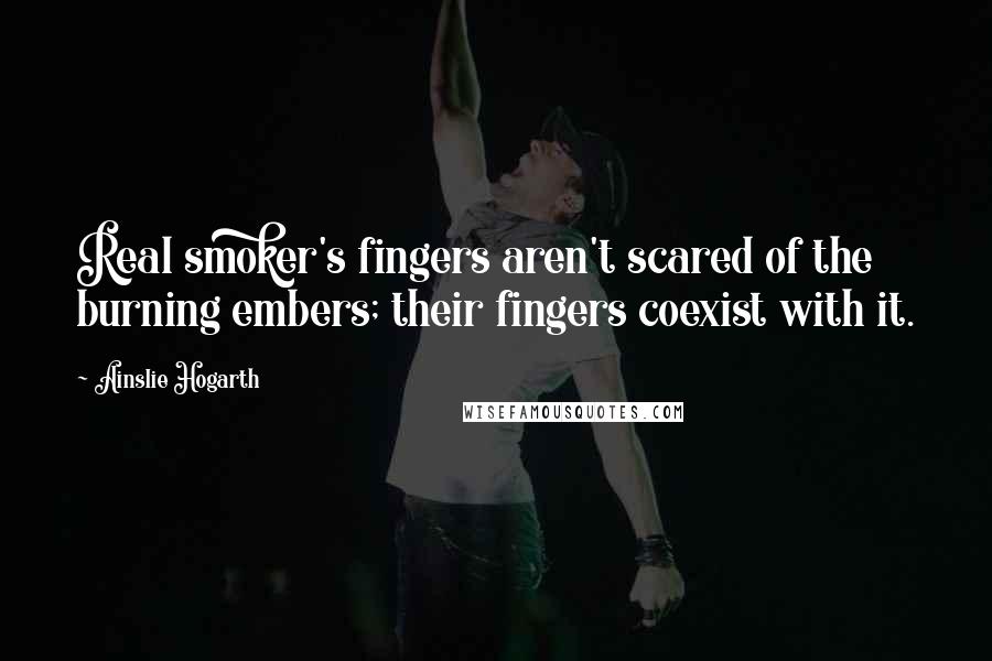 Ainslie Hogarth quotes: Real smoker's fingers aren't scared of the burning embers; their fingers coexist with it.