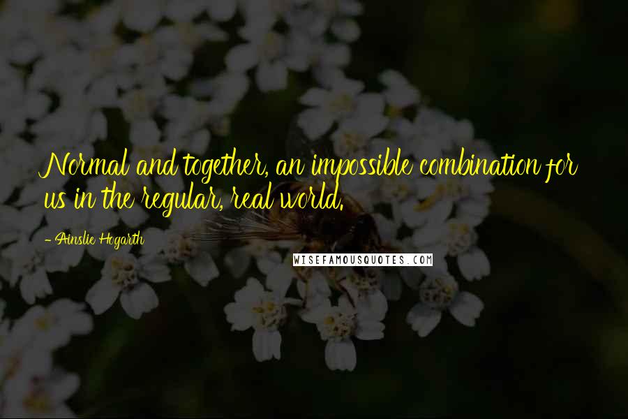 Ainslie Hogarth quotes: Normal and together, an impossible combination for us in the regular, real world.