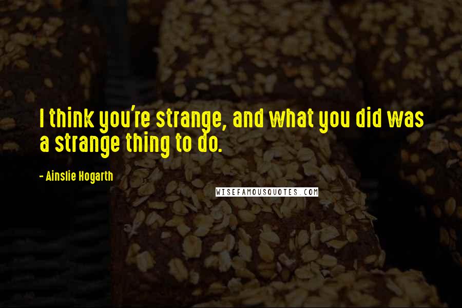 Ainslie Hogarth quotes: I think you're strange, and what you did was a strange thing to do.