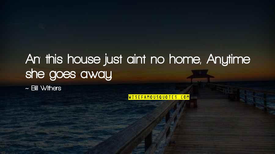 Ain't No Quotes By Bill Withers: An' this house just ain't no home, Anytime