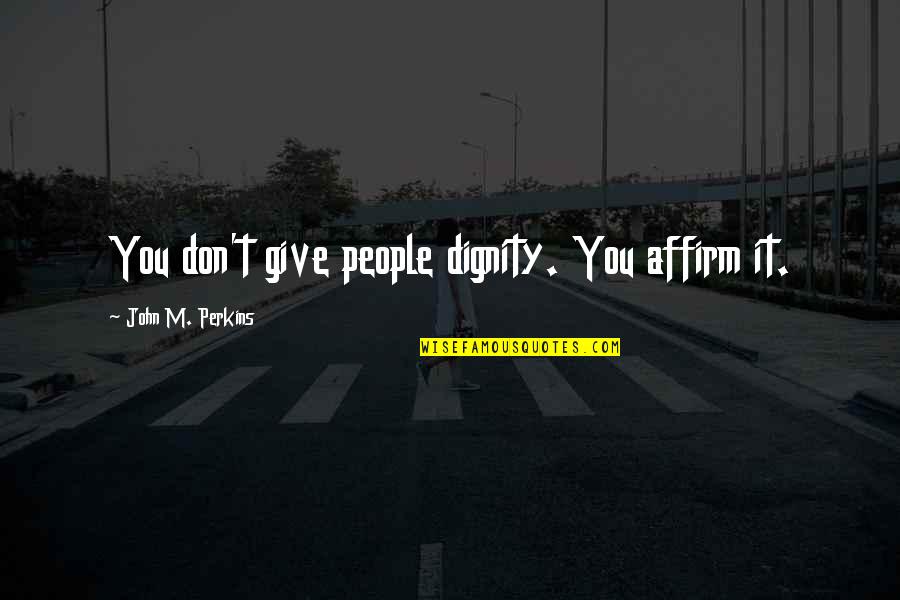 Ain't Nothing Like A Darkskin Girl Quotes By John M. Perkins: You don't give people dignity. You affirm it. Ain't Nothing Like A Darkskin Girl Quotes By John M. Perkins: You don't give people dignity. You affirm it.