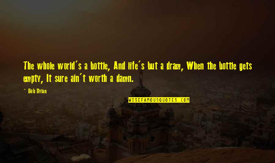 Ain't Worth It Quotes By Bob Dylan: The whole world's a bottle, And life's but