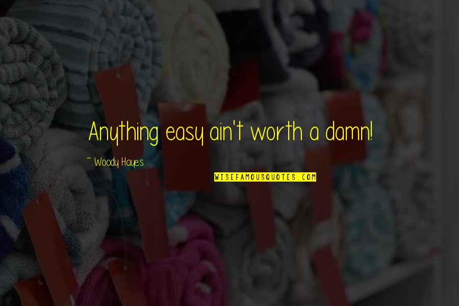 Ain't Worth It Quotes By Woody Hayes: Anything easy ain't worth a damn! Ain't Worth It Quotes By Woody Hayes: Anything easy ain't worth a damn!
