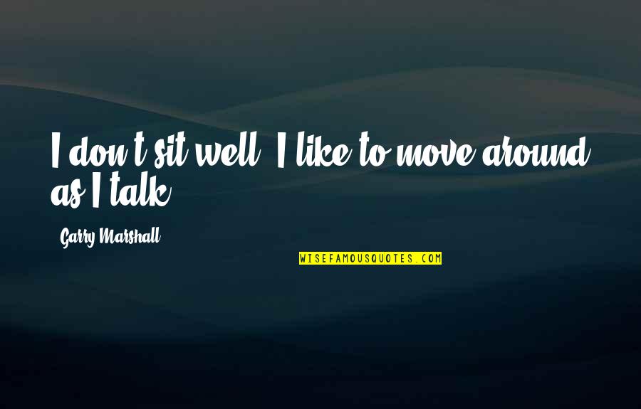 Ain't Worth My Time Quotes By Garry Marshall: I don't sit well. I like to move