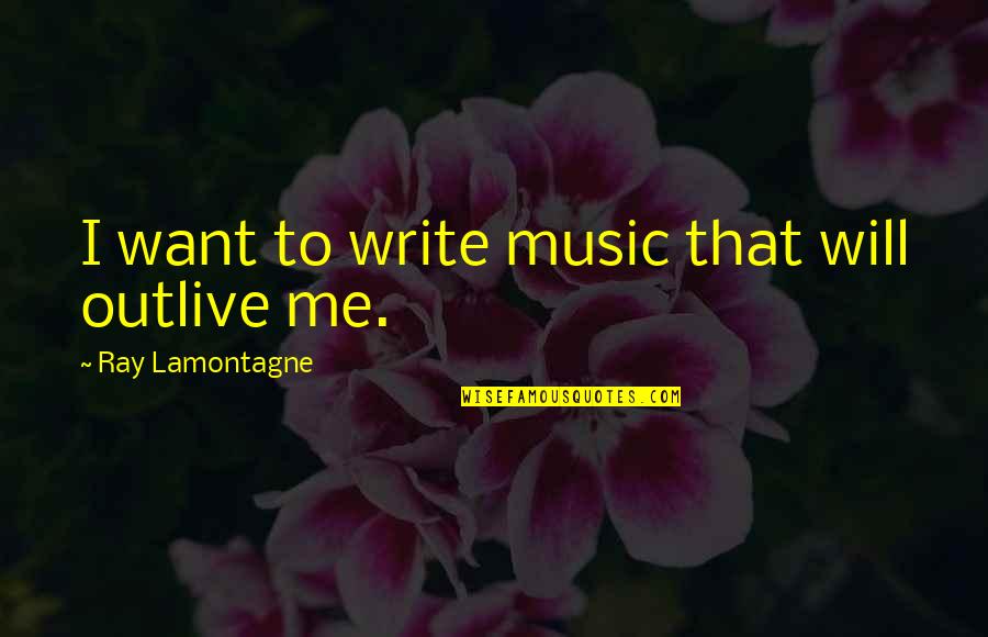 Ainun Najib Quote Quotes By Ray Lamontagne: I want to write music that will outlive Ainun Najib Quote Quotes By Ray Lamontagne: I want to write music that will outlive