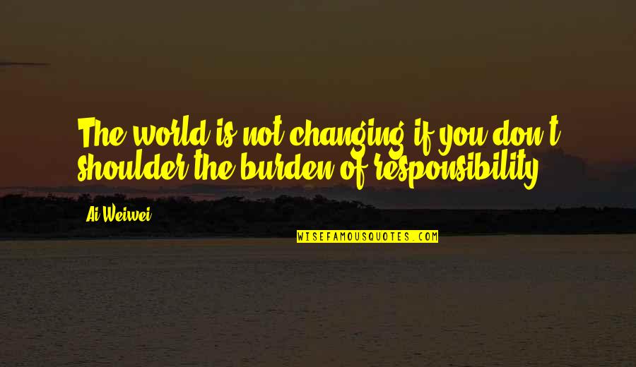 Ai'oan Quotes By Ai Weiwei: The world is not changing if you don't