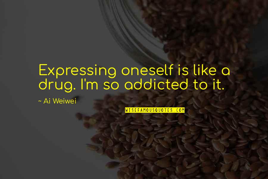 Ai'oan Quotes By Ai Weiwei: Expressing oneself is like a drug. I'm so
