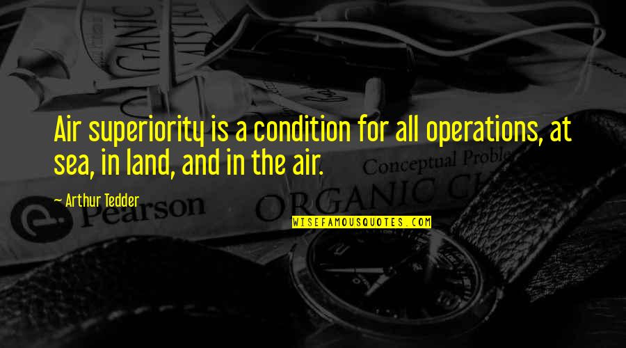 Air And Sea Quotes By Arthur Tedder: Air superiority is a condition for all operations,