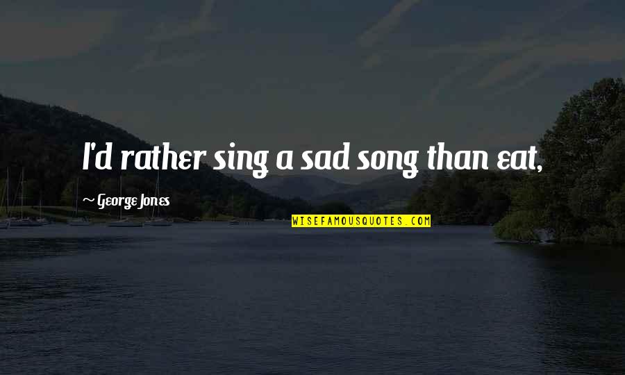 Air Force Field Training Quotes By George Jones: I'd rather sing a sad song than eat, Air Force Field Training Quotes By George Jones: I'd rather sing a sad song than eat,