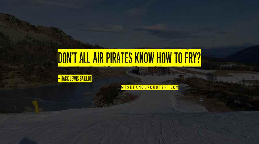 Air To Air Quotes By Jack Lewis Baillot: Don't all Air Pirates know how to fry? Air To Air Quotes By Jack Lewis Baillot: Don't all Air Pirates know how to fry?