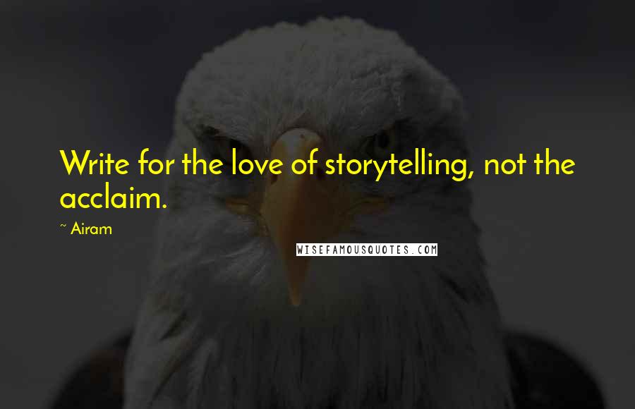 Airam quotes: Write for the love of storytelling, not the acclaim.