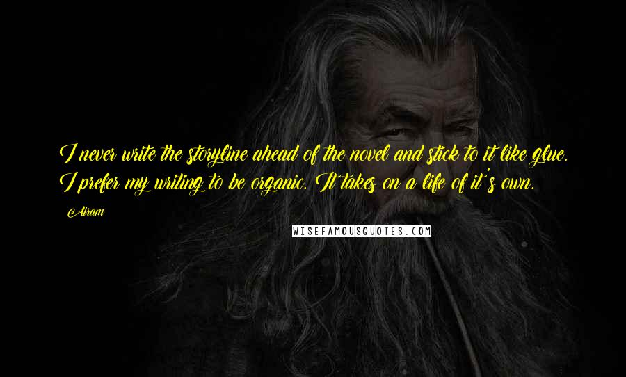 Airam quotes: I never write the storyline ahead of the novel and stick to it like glue. I prefer my writing to be organic. It takes on a life of it's own.