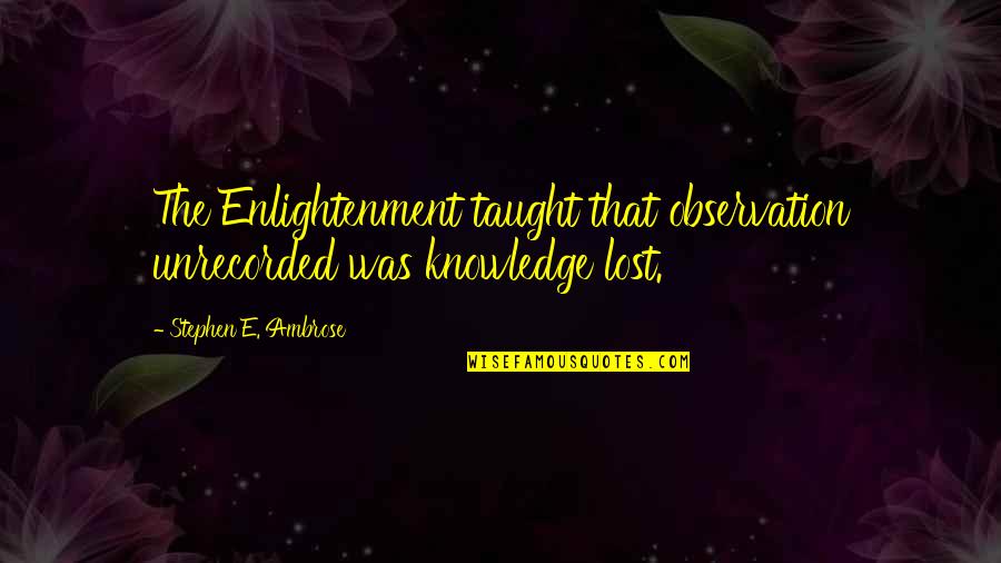 Airburst Quotes By Stephen E. Ambrose: The Enlightenment taught that observation unrecorded was knowledge