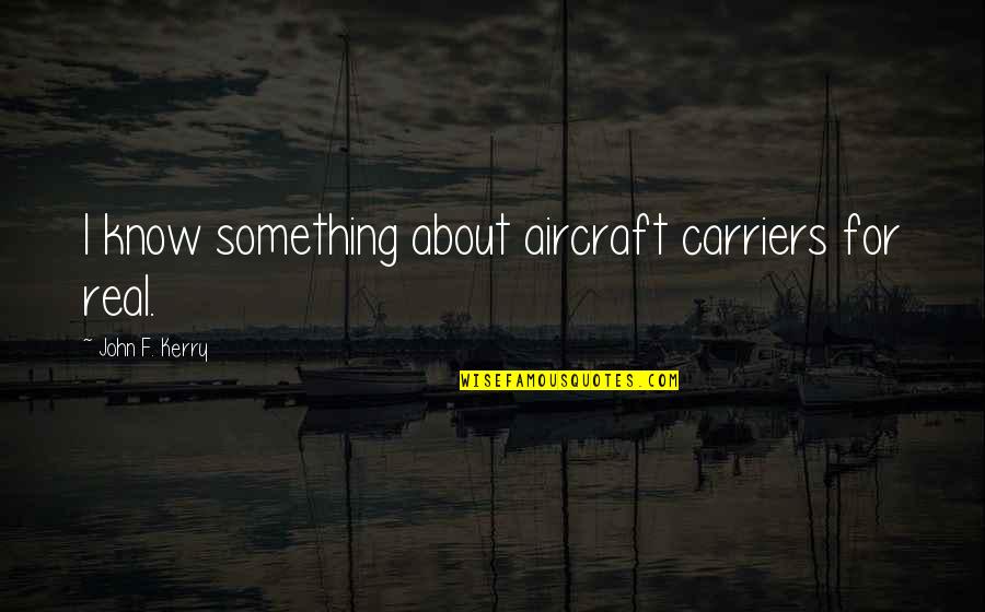 Aircraft Carriers Quotes By John F. Kerry: I know something about aircraft carriers for real.