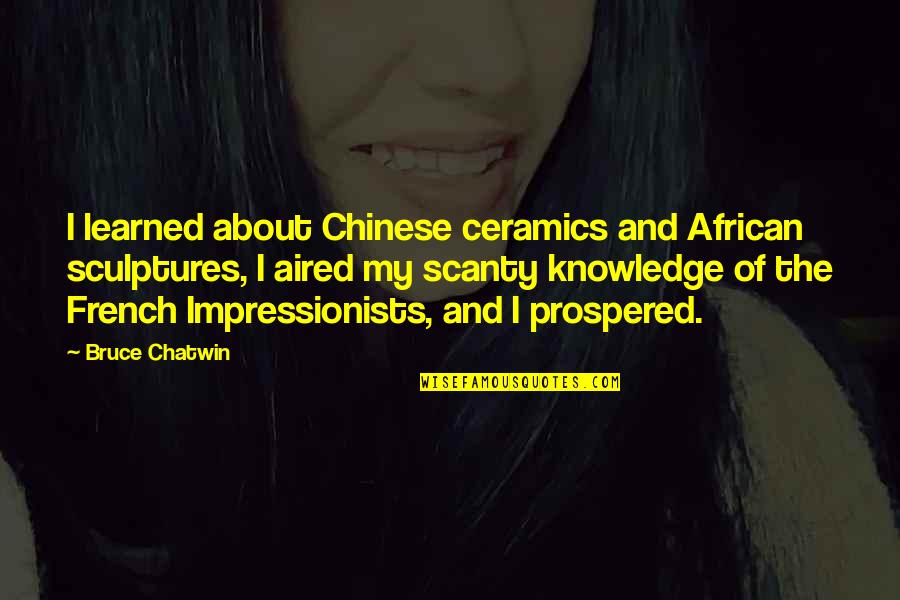 Aired Quotes By Bruce Chatwin: I learned about Chinese ceramics and African sculptures, Aired Quotes By Bruce Chatwin: I learned about Chinese ceramics and African sculptures,