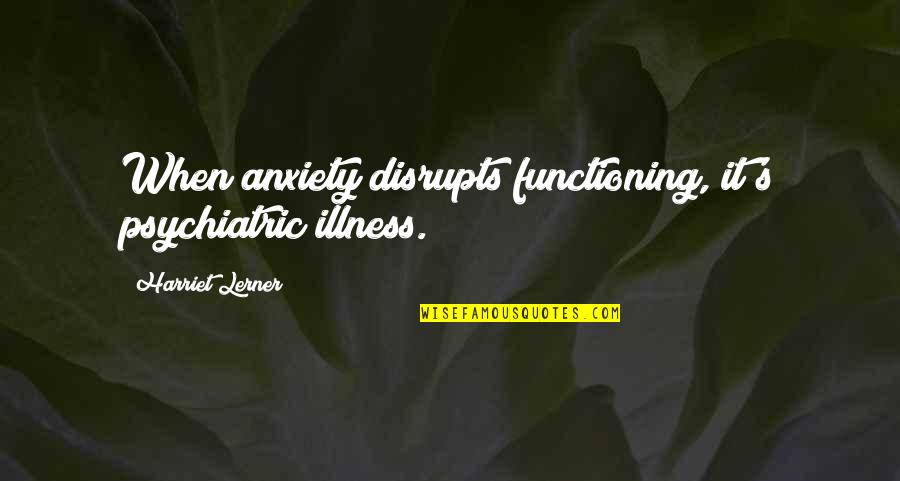 Airheads Bites Quotes By Harriet Lerner: When anxiety disrupts functioning, it's psychiatric illness. Airheads Bites Quotes By Harriet Lerner: When anxiety disrupts functioning, it's psychiatric illness.