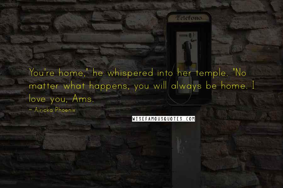 Airicka Phoenix quotes: You're home," he whispered into her temple. "No matter what happens, you will always be home. I love you, Ams.