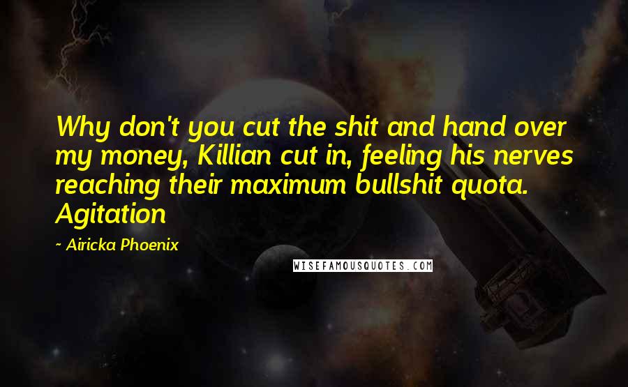 Airicka Phoenix quotes: Why don't you cut the shit and hand over my money, Killian cut in, feeling his nerves reaching their maximum bullshit quota. Agitation