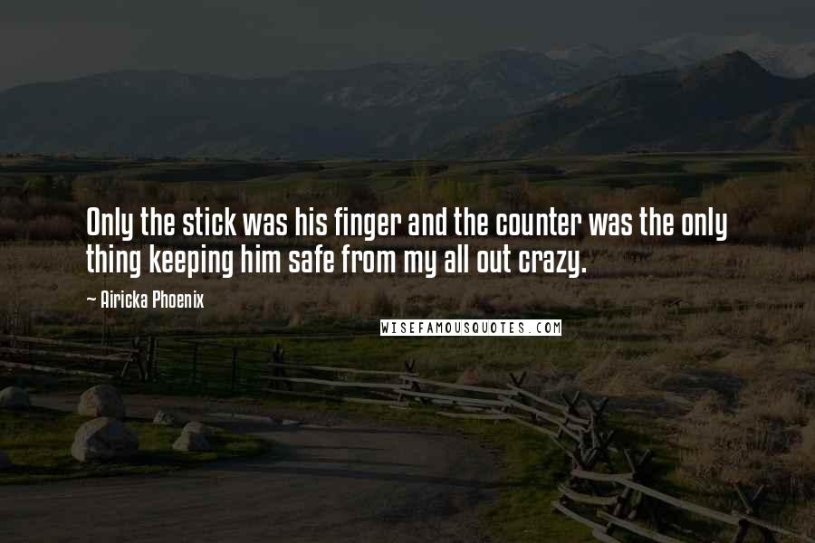 Airicka Phoenix quotes: Only the stick was his finger and the counter was the only thing keeping him safe from my all out crazy.