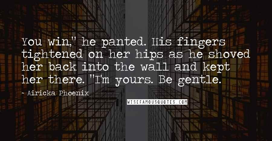 Airicka Phoenix quotes: You win," he panted. His fingers tightened on her hips as he shoved her back into the wall and kept her there. "I'm yours. Be gentle.