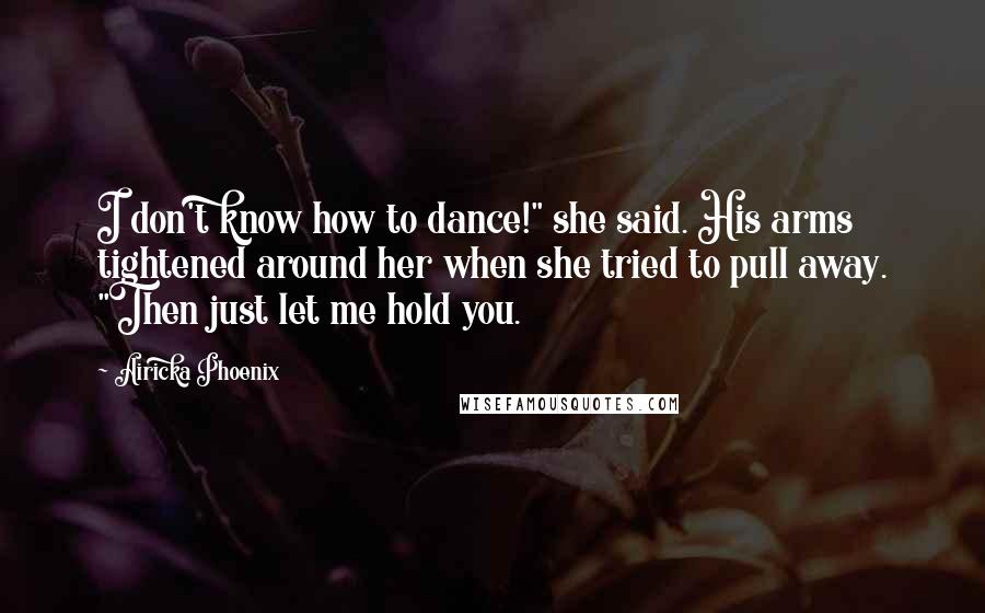 Airicka Phoenix quotes: I don't know how to dance!" she said. His arms tightened around her when she tried to pull away. "Then just let me hold you.