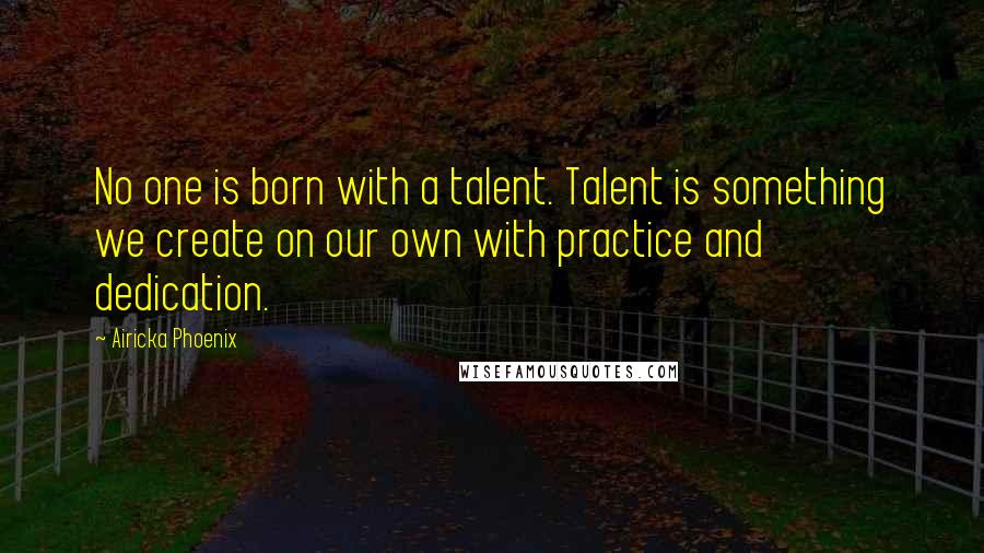 Airicka Phoenix quotes: No one is born with a talent. Talent is something we create on our own with practice and dedication.