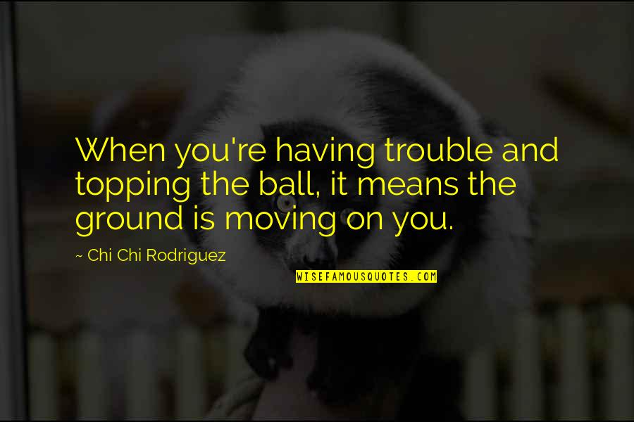 Airiness Artwork Quotes By Chi Chi Rodriguez: When you're having trouble and topping the ball,