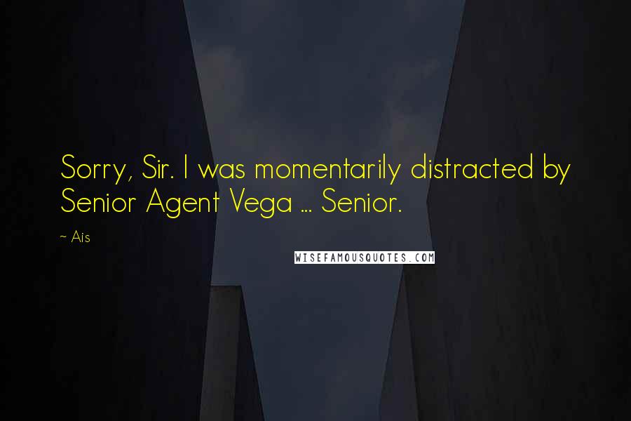 Ais quotes: Sorry, Sir. I was momentarily distracted by Senior Agent Vega ... Senior.