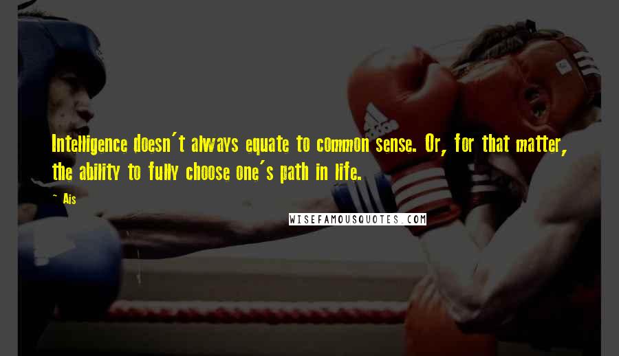 Ais quotes: Intelligence doesn't always equate to common sense. Or, for that matter, the ability to fully choose one's path in life. Ais quotes: Intelligence doesn't always equate to common sense. Or, for that matter, the ability to fully choose one's path in life.