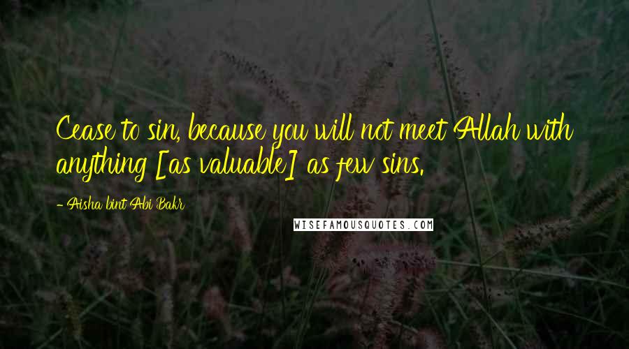 Aisha Bint Abi Bakr quotes: Cease to sin, because you will not meet Allah with anything [as valuable] as few sins.