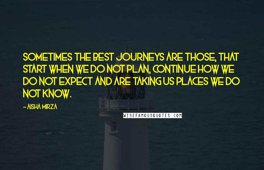 Aisha Mirza quotes: Sometimes the best journeys are those, that start when we do not plan, continue how we do not expect and are taking us places we do not know. Aisha Mirza quotes: Sometimes the best journeys are those, that start when we do not plan, continue how we do not expect and are taking us places we do not know.