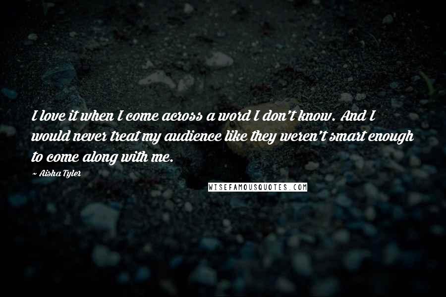Aisha Tyler quotes: I love it when I come across a word I don't know. And I would never treat my audience like they weren't smart enough to come along with me. Aisha Tyler quotes: I love it when I come across a word I don't know. And I would never treat my audience like they weren't smart enough to come along with me.