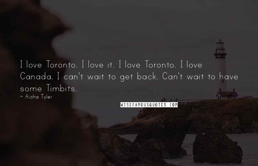 Aisha Tyler quotes: I love Toronto. I love it. I love Toronto. I love Canada. I can't wait to get back. Can't wait to have some Timbits.