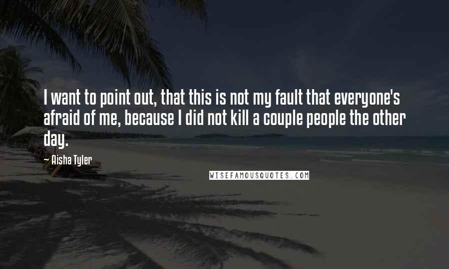 Aisha Tyler quotes: I want to point out, that this is not my fault that everyone's afraid of me, because I did not kill a couple people the other day. Aisha Tyler quotes: I want to point out, that this is not my fault that everyone's afraid of me, because I did not kill a couple people the other day.