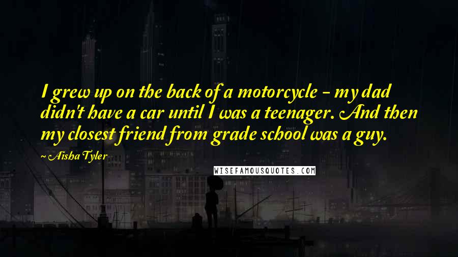 Aisha Tyler quotes: I grew up on the back of a motorcycle - my dad didn't have a car until I was a teenager. And then my closest friend from grade school was Aisha Tyler quotes: I grew up on the back of a motorcycle - my dad didn't have a car until I was a teenager. And then my closest friend from grade school was