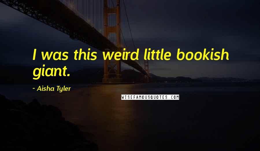 Aisha Tyler quotes: I was this weird little bookish giant.