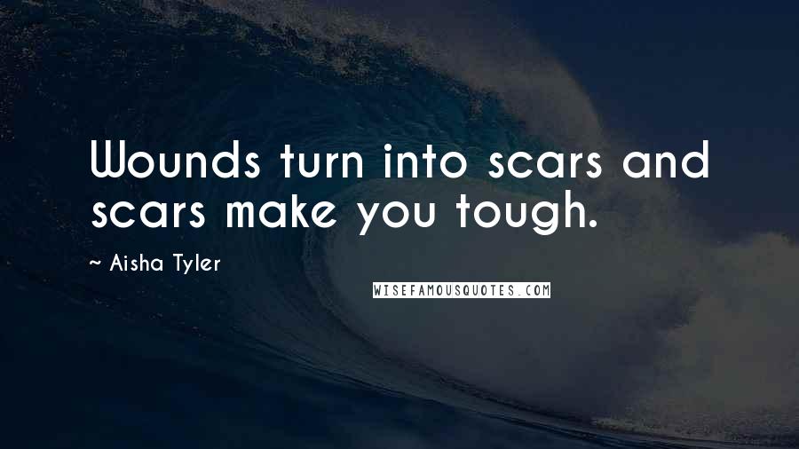 Aisha Tyler quotes: Wounds turn into scars and scars make you tough.