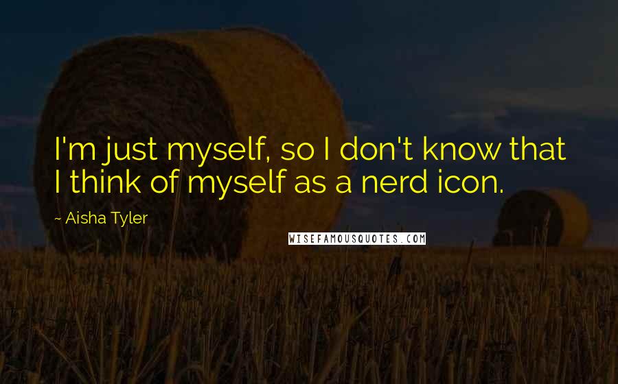 Aisha Tyler quotes: I'm just myself, so I don't know that I think of myself as a nerd icon.