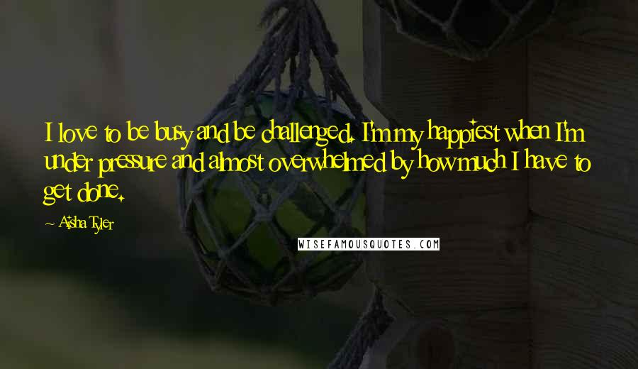 Aisha Tyler quotes: I love to be busy and be challenged. I'm my happiest when I'm under pressure and almost overwhelmed by how much I have to get done.