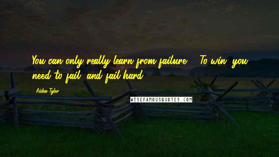 Aisha Tyler quotes: You can only really learn from failure ... To win, you need to fail, and fail hard.