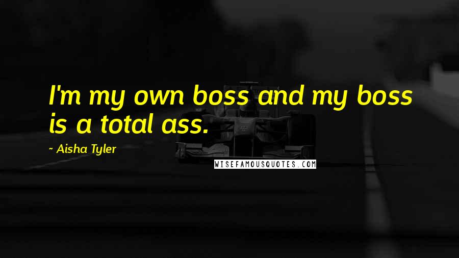 Aisha Tyler quotes: I'm my own boss and my boss is a total ass.