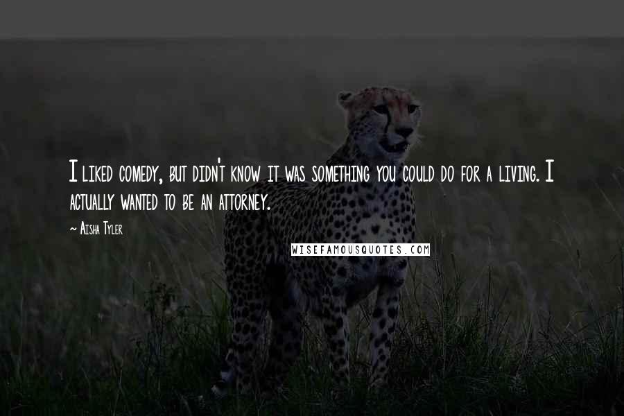 Aisha Tyler quotes: I liked comedy, but didn't know it was something you could do for a living. I actually wanted to be an attorney.