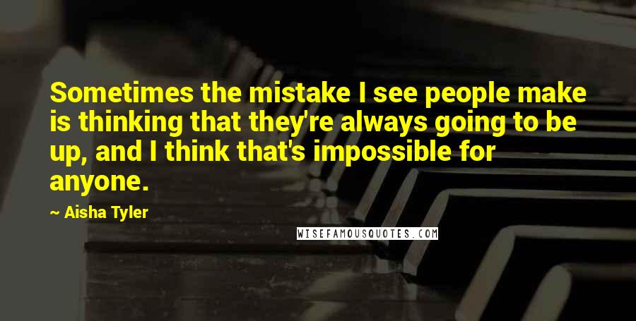 Aisha Tyler quotes: Sometimes the mistake I see people make is thinking that they're always going to be up, and I think that's impossible for anyone. Aisha Tyler quotes: Sometimes the mistake I see people make is thinking that they're always going to be up, and I think that's impossible for anyone.