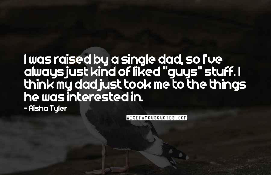 Aisha Tyler quotes: I was raised by a single dad, so I've always just kind of liked "guys" stuff. I think my dad just took me to the things he was interested in. Aisha Tyler quotes: I was raised by a single dad, so I've always just kind of liked "guys" stuff. I think my dad just took me to the things he was interested in.