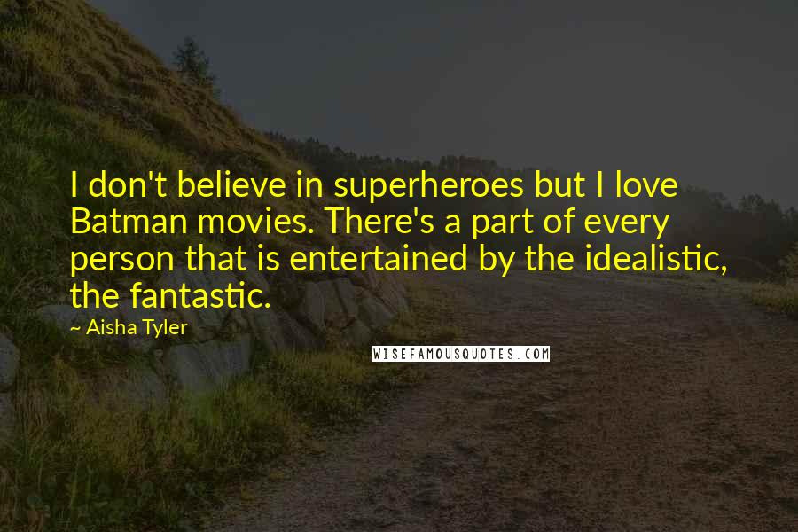 Aisha Tyler quotes: I don't believe in superheroes but I love Batman movies. There's a part of every person that is entertained by the idealistic, the fantastic. Aisha Tyler quotes: I don't believe in superheroes but I love Batman movies. There's a part of every person that is entertained by the idealistic, the fantastic.