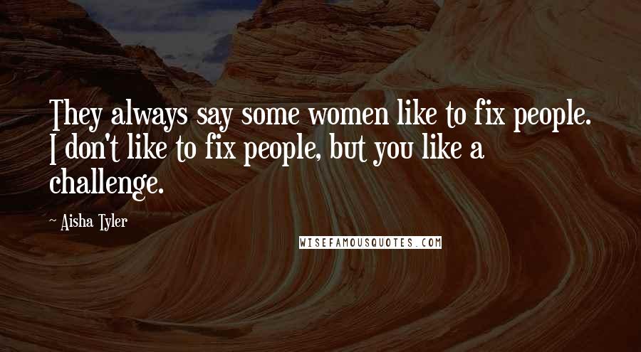 Aisha Tyler quotes: They always say some women like to fix people. I don't like to fix people, but you like a challenge. Aisha Tyler quotes: They always say some women like to fix people. I don't like to fix people, but you like a challenge.